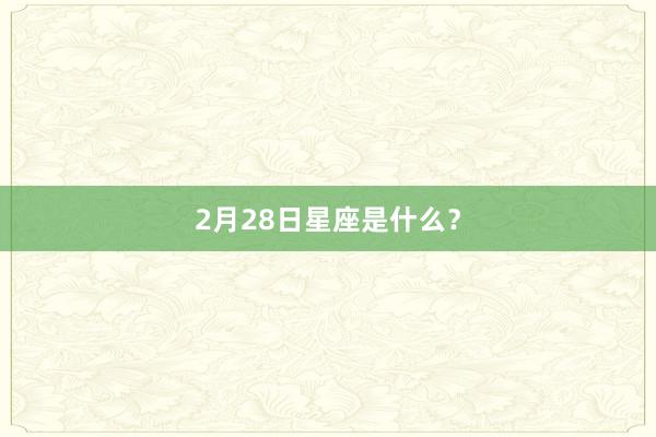2月28日星座是什么？