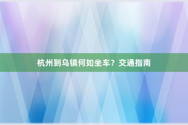 杭州到乌镇何如坐车?交通指南