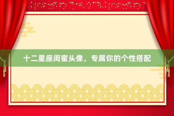 十二星座闺蜜头像，专属你的个性搭配
