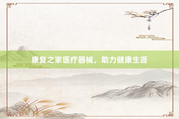 康复之家医疗器械，助力健康生涯
