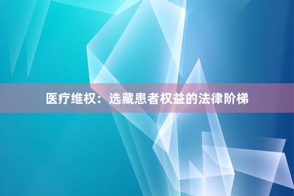 医疗维权：选藏患者权益的法律阶梯