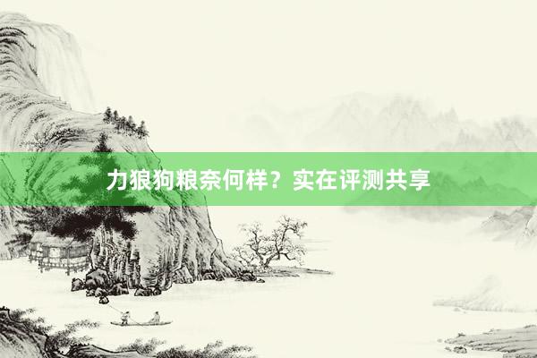 力狼狗粮奈何样？实在评测共享
