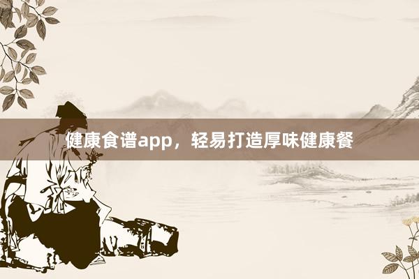 健康食谱app，轻易打造厚味健康餐